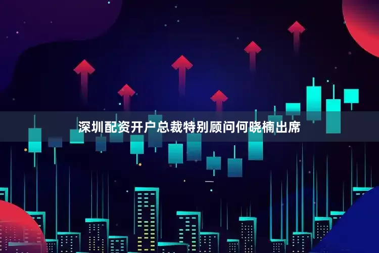 深圳配资开户总裁特别顾问何晓楠出席