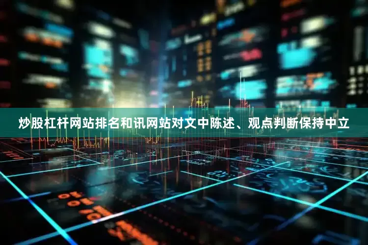 炒股杠杆网站排名和讯网站对文中陈述、观点判断保持中立