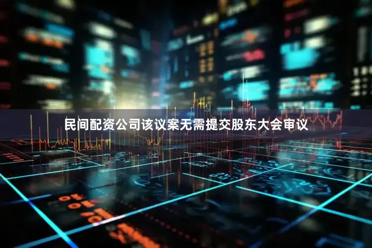 民间配资公司该议案无需提交股东大会审议