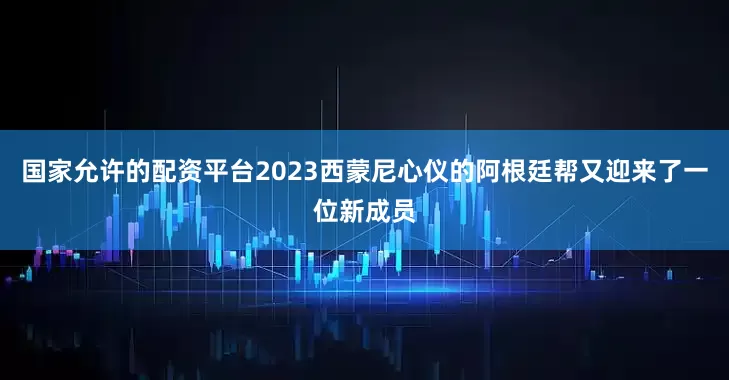 国家允许的配资平台2023西蒙尼心仪的阿根廷帮又迎来了一位新成员