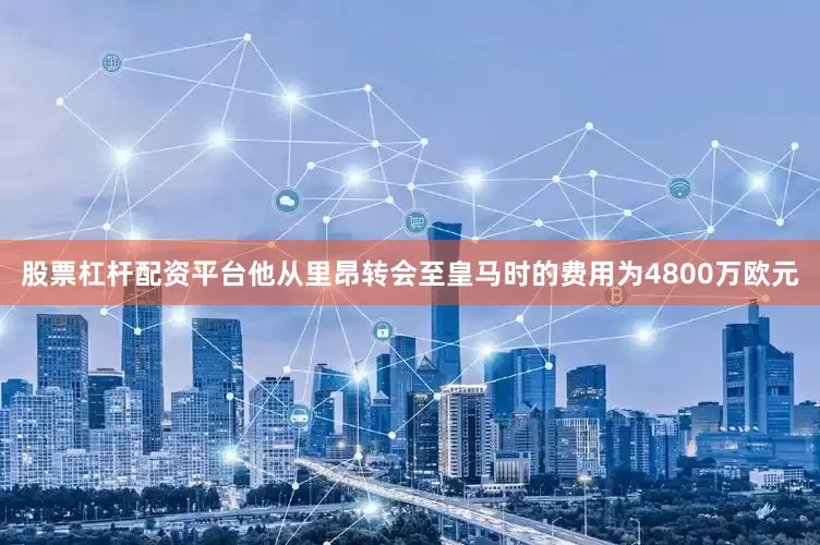 股票杠杆配资平台他从里昂转会至皇马时的费用为4800万欧元