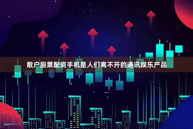 散户股票配资手机是人们离不开的通讯娱乐产品