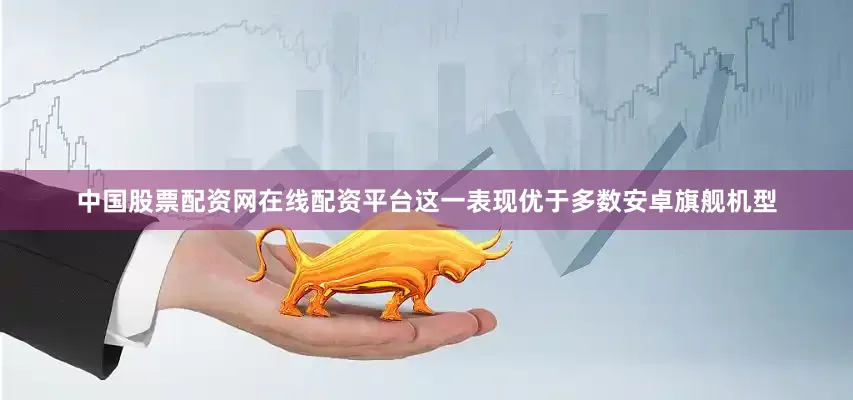中国股票配资网在线配资平台这一表现优于多数安卓旗舰机型