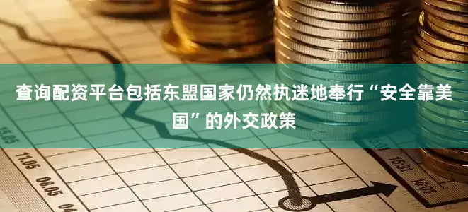 查询配资平台包括东盟国家仍然执迷地奉行“安全靠美国”的外交政策