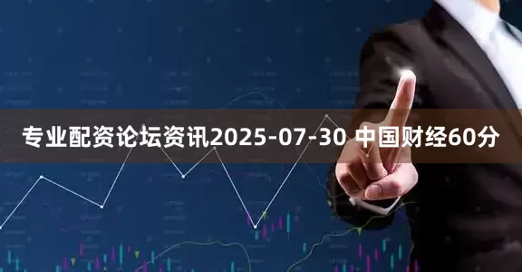 专业配资论坛资讯2025-07-30 中国财经60分