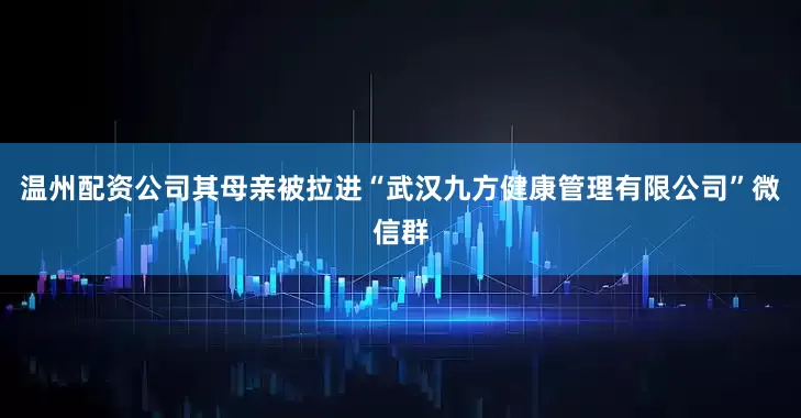 温州配资公司其母亲被拉进“武汉九方健康管理有限公司”微信群