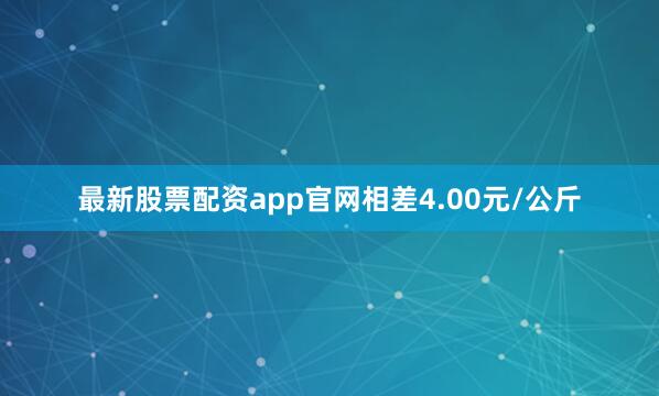 最新股票配资app官网相差4.00元/公斤
