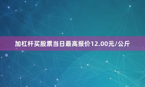 加杠杆买股票当日最高报价12.00元/公斤