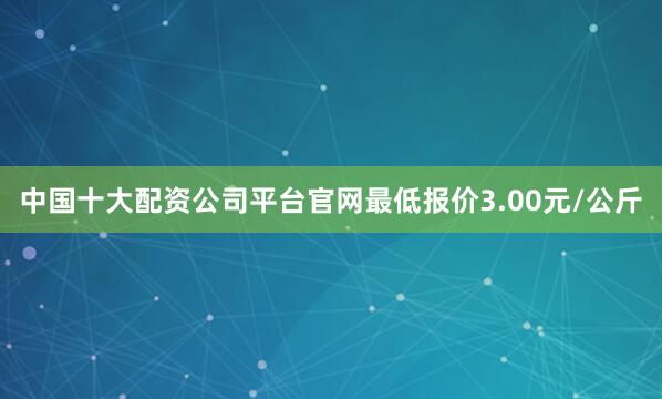 中国十大配资公司平台官网最低报价3.00元/公斤