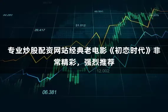 专业炒股配资网站经典老电影《初恋时代》非常精彩，强烈推荐