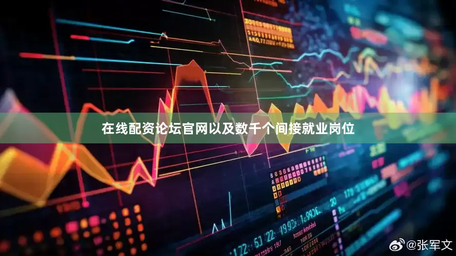 在线配资论坛官网以及数千个间接就业岗位