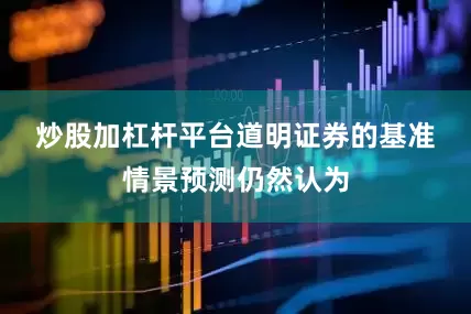 炒股加杠杆平台　　道明证券的基准情景预测仍然认为