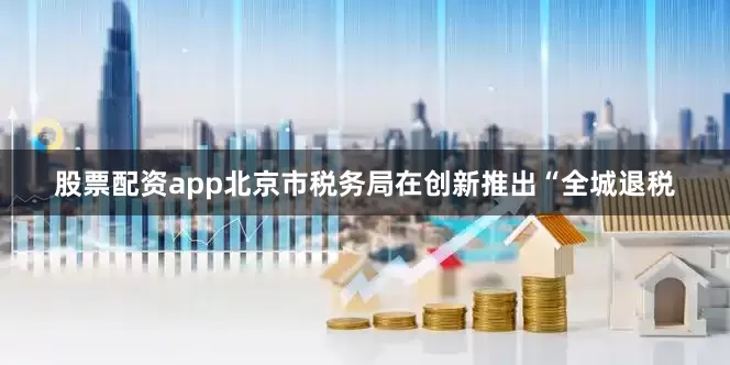 股票配资app北京市税务局在创新推出“全城退税