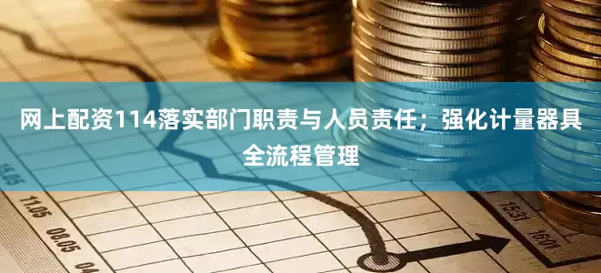 网上配资114落实部门职责与人员责任；强化计量器具全流程管理