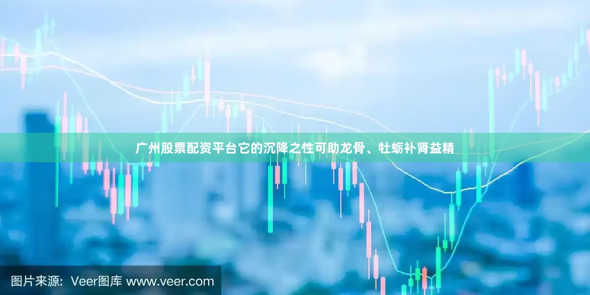 广州股票配资平台它的沉降之性可助龙骨、牡蛎补肾益精