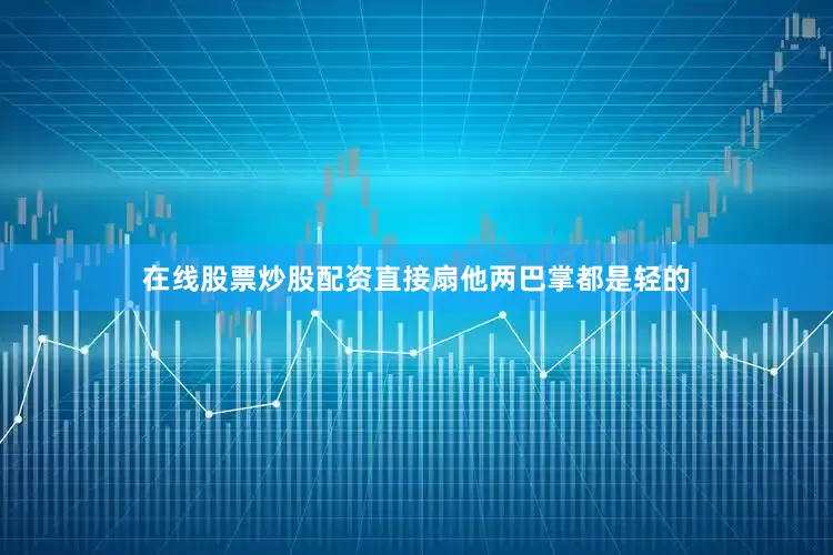 在线股票炒股配资直接扇他两巴掌都是轻的