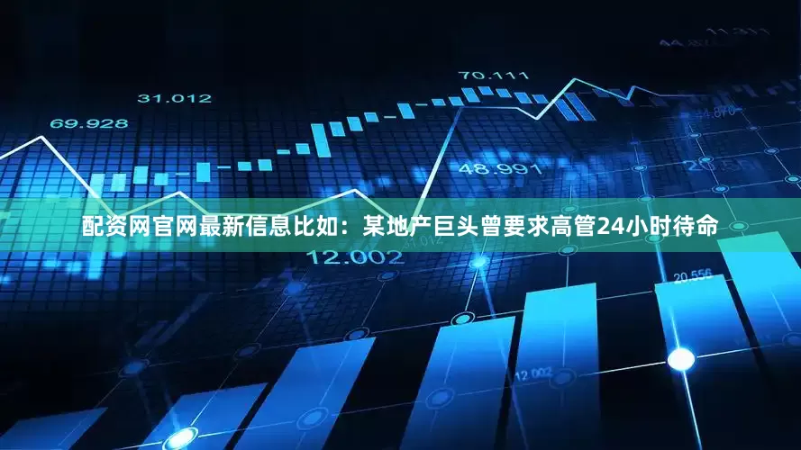 配资网官网最新信息比如：某地产巨头曾要求高管24小时待命