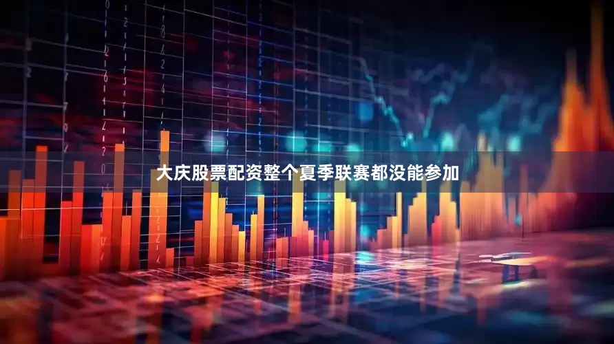 大庆股票配资整个夏季联赛都没能参加