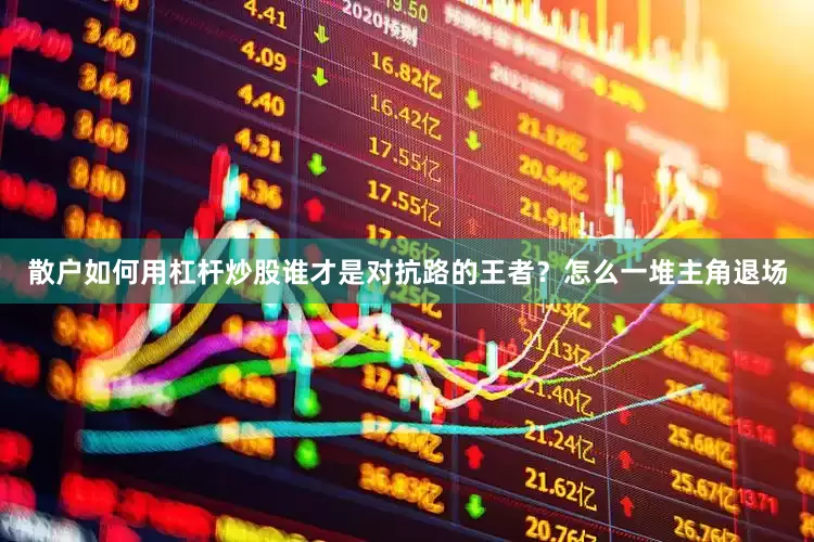 散户如何用杠杆炒股谁才是对抗路的王者？怎么一堆主角退场