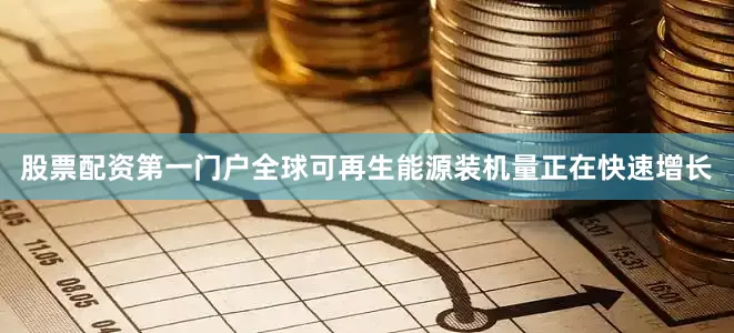 股票配资第一门户全球可再生能源装机量正在快速增长