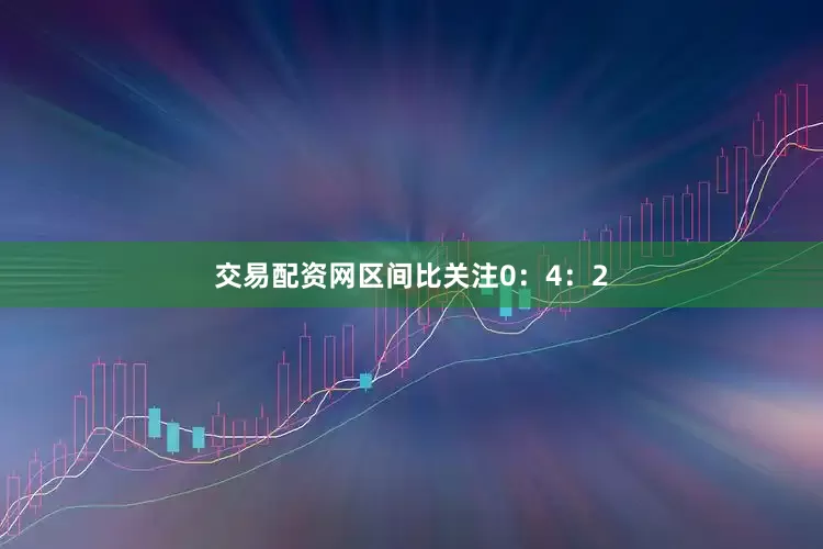交易配资网区间比关注0：4：2