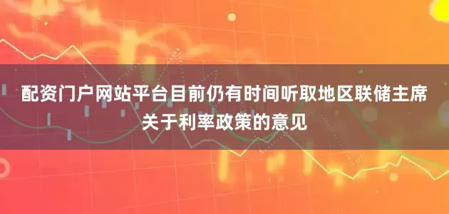 配资门户网站平台　　目前仍有时间听取地区联储主席关于利率政策的意见