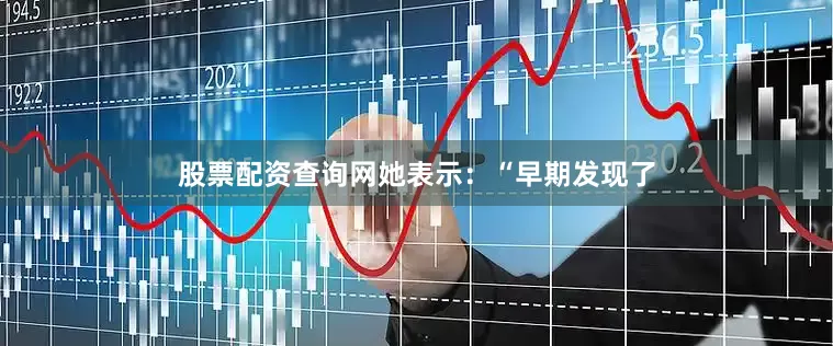 股票配资查询网她表示：“早期发现了