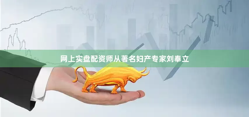 网上实盘配资师从著名妇产专家刘奉立