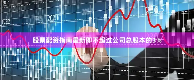 股票配资指南最新即不超过公司总股本的3%