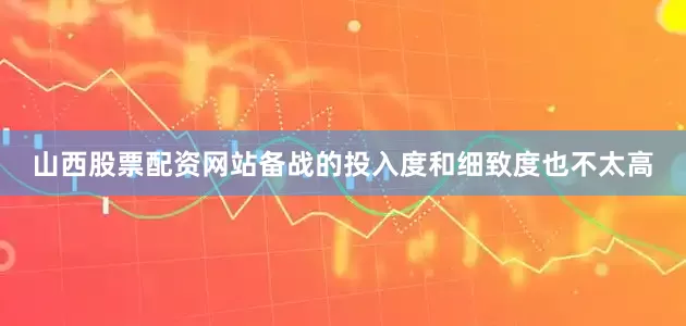 山西股票配资网站备战的投入度和细致度也不太高