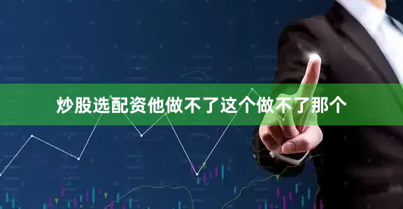 炒股选配资他做不了这个做不了那个