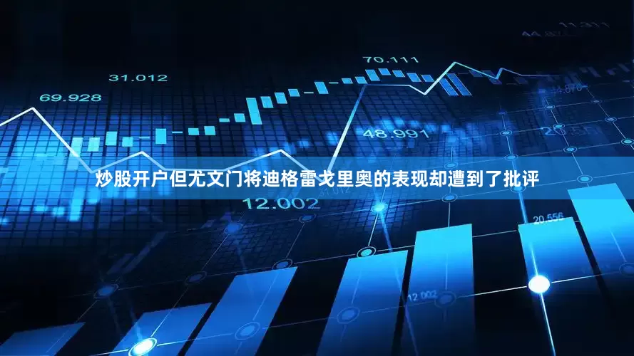 炒股开户但尤文门将迪格雷戈里奥的表现却遭到了批评