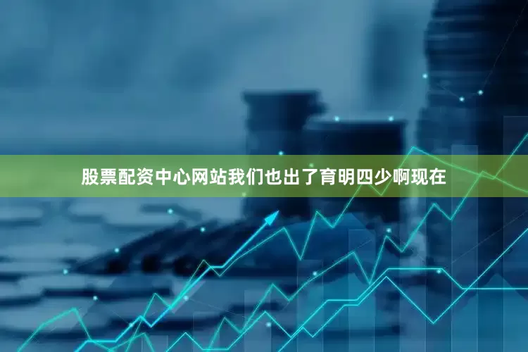 股票配资中心网站我们也出了育明四少啊现在