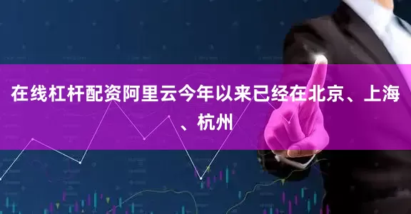 在线杠杆配资阿里云今年以来已经在北京、上海、杭州