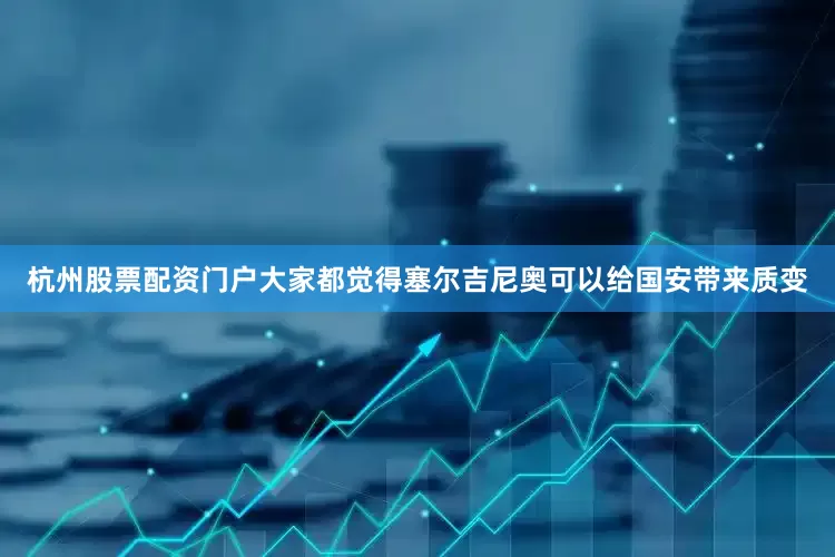 杭州股票配资门户大家都觉得塞尔吉尼奥可以给国安带来质变